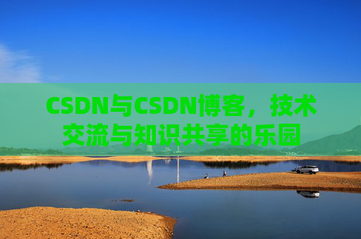 CSDN与CSDN博客，技术交流与知识共享的乐园